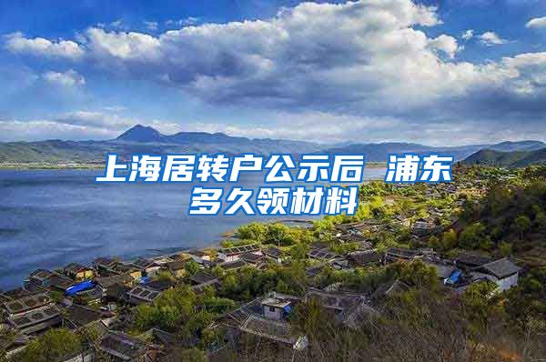 上海居转户公示后 浦东多久领材料