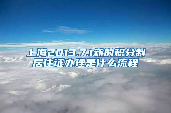 上海2013.7.1新的积分制居住证办理是什么流程