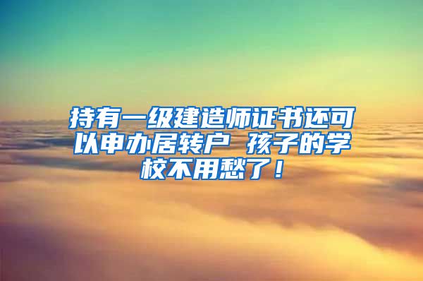 持有一级建造师证书还可以申办居转户 孩子的学校不用愁了！