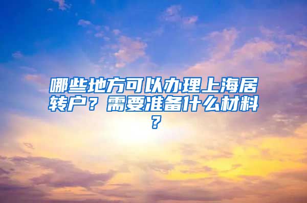 哪些地方可以办理上海居转户？需要准备什么材料？