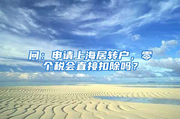 问：申请上海居转户，零个税会直接扣除吗？