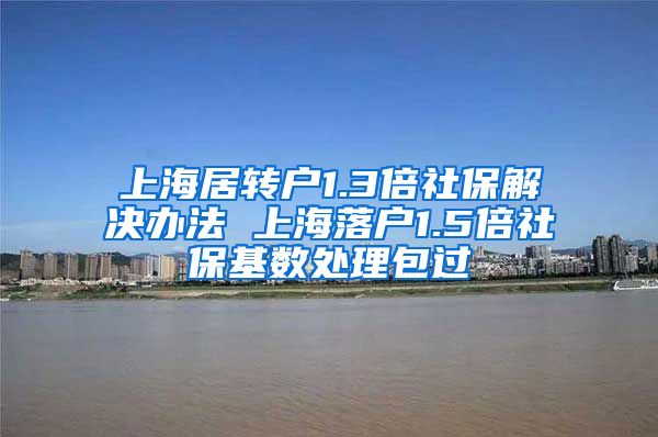 上海居转户1.3倍社保解决办法 上海落户1.5倍社保基数处理包过