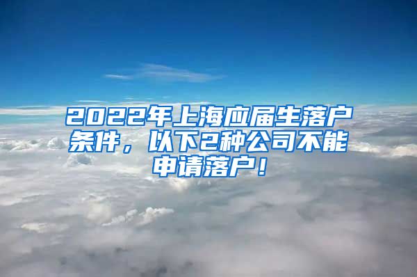 2022年上海应届生落户条件，以下2种公司不能申请落户！