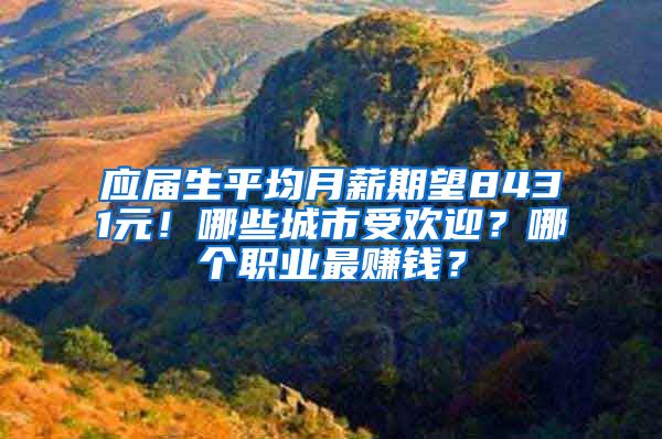 应届生平均月薪期望8431元！哪些城市受欢迎？哪个职业最赚钱？