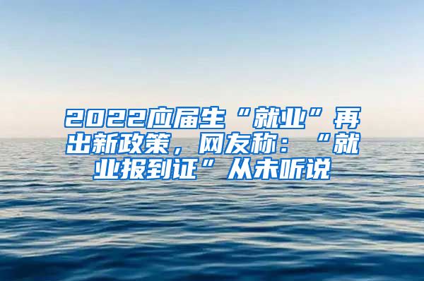 2022应届生“就业”再出新政策，网友称：“就业报到证”从未听说