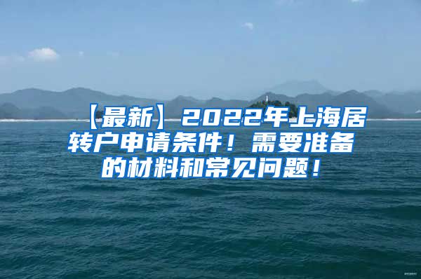 【最新】2022年上海居转户申请条件！需要准备的材料和常见问题！