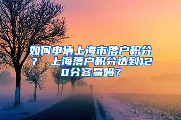 如何申请上海市落户积分？ 上海落户积分达到120分容易吗？