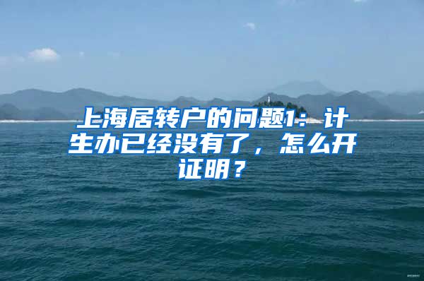 上海居转户的问题1：计生办已经没有了，怎么开证明？