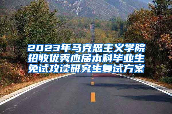 2023年马克思主义学院招收优秀应届本科毕业生免试攻读研究生复试方案