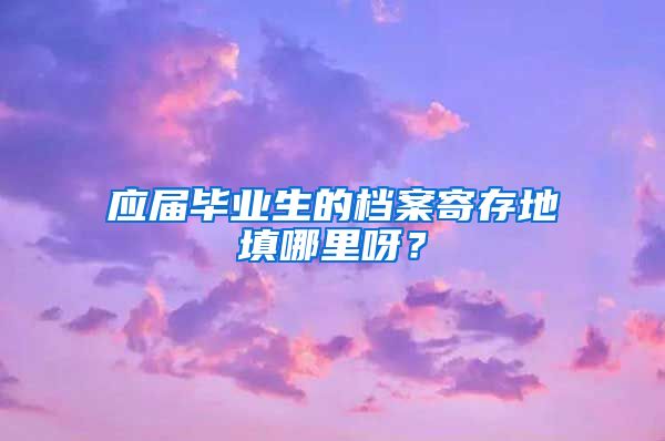 应届毕业生的档案寄存地填哪里呀？