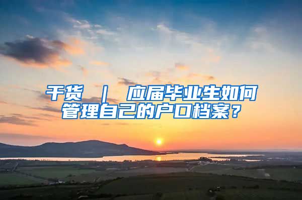 干货 ｜ 应届毕业生如何管理自己的户口档案？