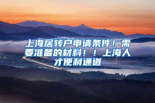 上海居转户申请条件！需要准备的材料！！上海人才便利通道