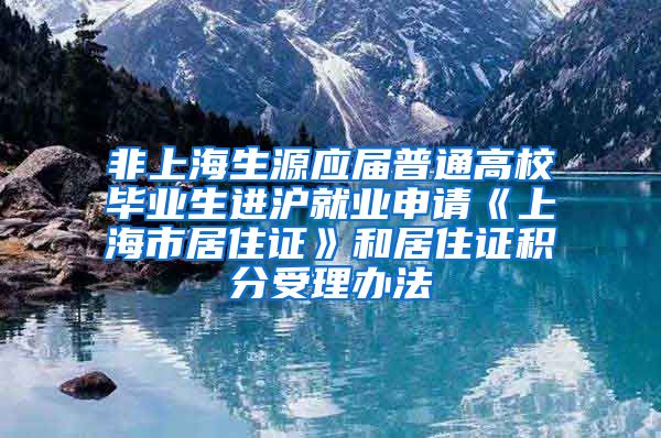 非上海生源应届普通高校毕业生进沪就业申请《上海市居住证》和居住证积分受理办法