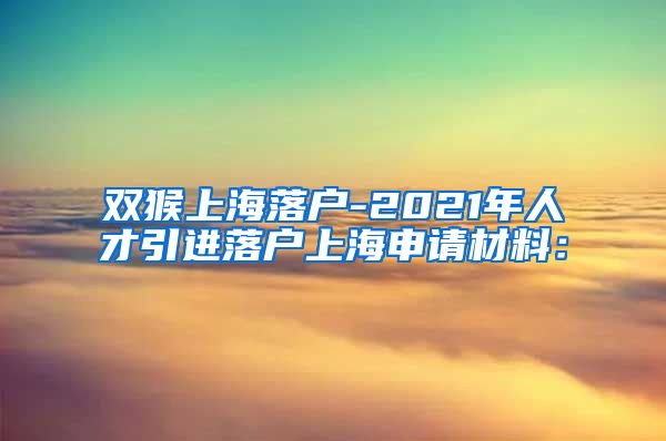 双猴上海落户-2021年人才引进落户上海申请材料：