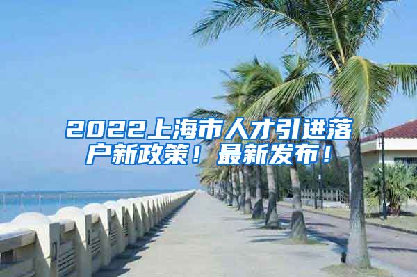 2022上海市人才引进落户新政策！最新发布！