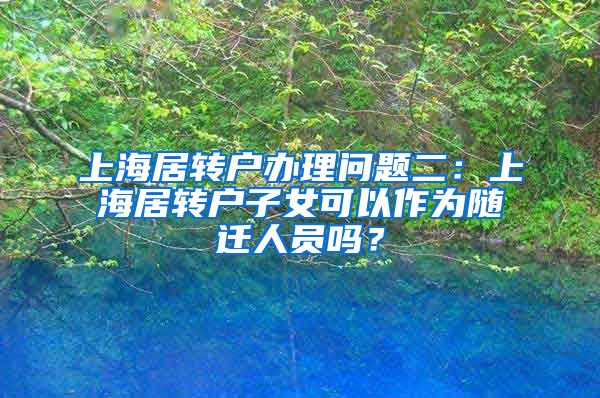 上海居转户办理问题二：上海居转户子女可以作为随迁人员吗？