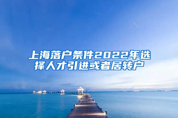 上海落户条件2022年选择人才引进或者居转户