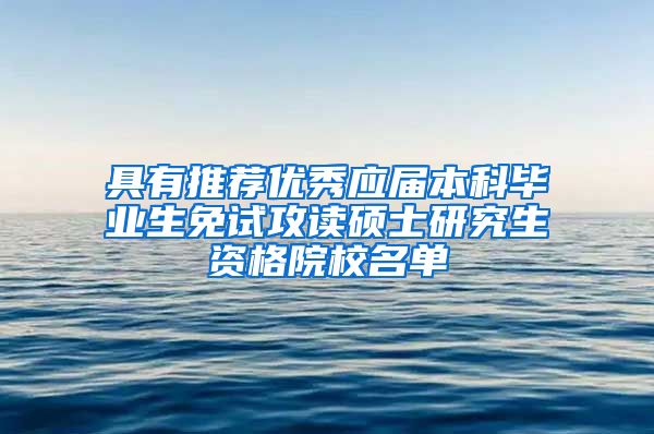 具有推荐优秀应届本科毕业生免试攻读硕士研究生资格院校名单