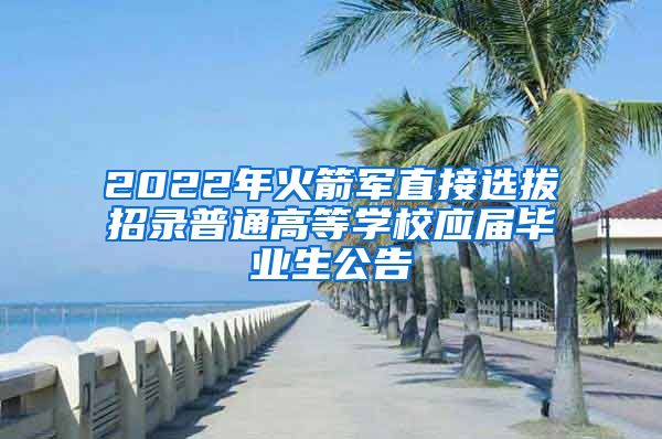 2022年火箭军直接选拔招录普通高等学校应届毕业生公告