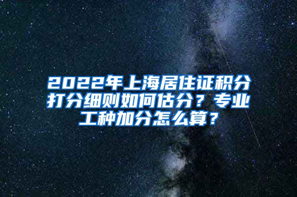 2022年上海居住证积分打分细则如何估分？专业工种加分怎么算？