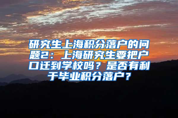 研究生上海积分落户的问题2：上海研究生要把户口迁到学校吗？是否有利于毕业积分落户？