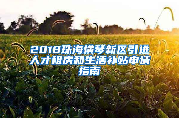 2018珠海横琴新区引进人才租房和生活补贴申请指南