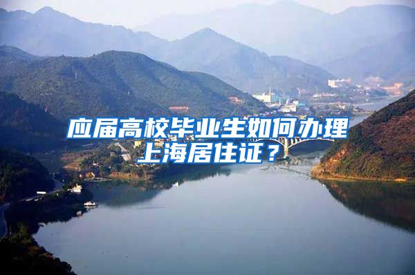 应届高校毕业生如何办理上海居住证？