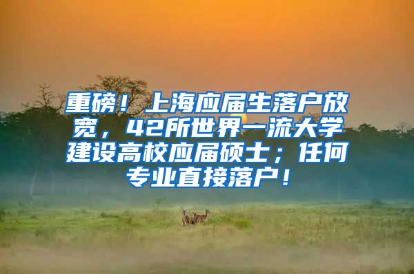 重磅！上海应届生落户放宽，42所世界一流大学建设高校应届硕士；任何专业直接落户！