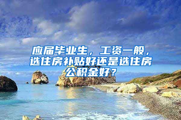 应届毕业生，工资一般，选住房补贴好还是选住房公积金好？