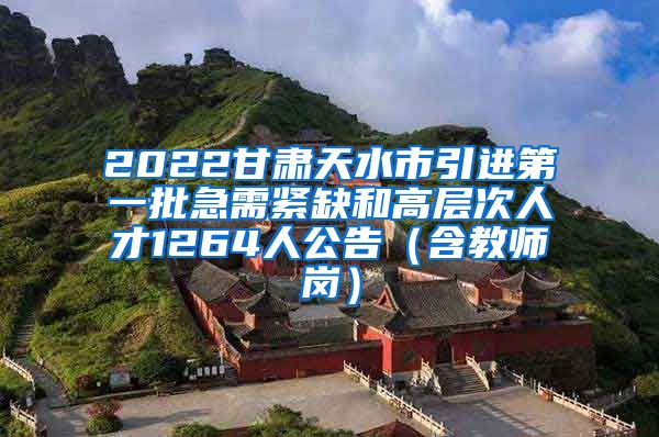 2022甘肃天水市引进第一批急需紧缺和高层次人才1264人公告（含教师岗）