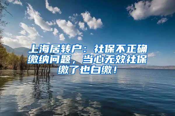 上海居转户：社保不正确缴纳问题，当心无效社保缴了也白缴！