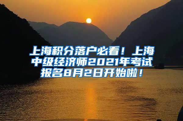 上海积分落户必看！上海中级经济师2021年考试报名8月2日开始啦！