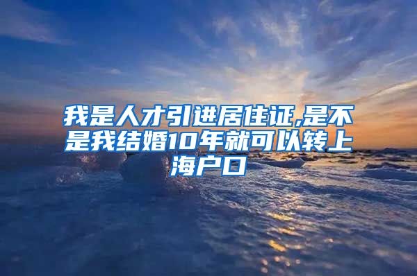 我是人才引进居住证,是不是我结婚10年就可以转上海户口