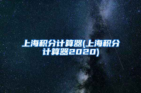 上海积分计算器(上海积分计算器2020)