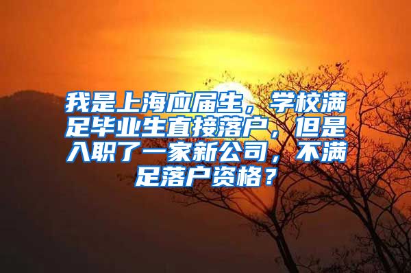 我是上海应届生，学校满足毕业生直接落户，但是入职了一家新公司，不满足落户资格？