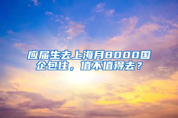 应届生去上海月8000国企包住，值不值得去？