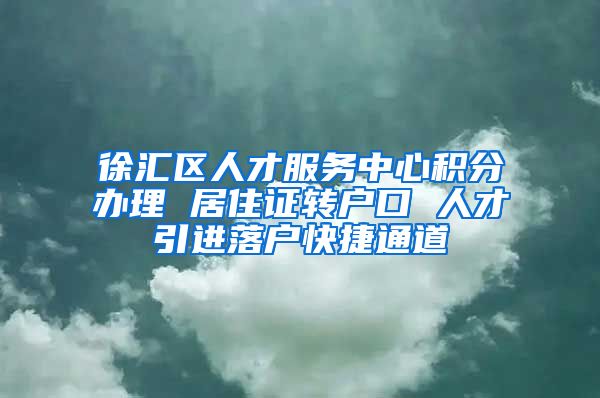 徐汇区人才服务中心积分办理 居住证转户口 人才引进落户快捷通道