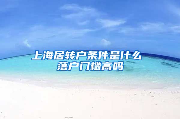 上海居转户条件是什么 落户门槛高吗