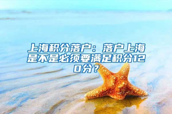 上海积分落户：落户上海是不是必须要满足积分120分？