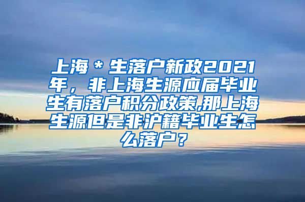 上海＊生落户新政2021年，非上海生源应届毕业生有落户积分政策,那上海生源但是非沪籍毕业生怎么落户？