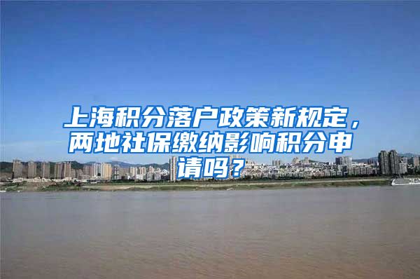 上海积分落户政策新规定，两地社保缴纳影响积分申请吗？