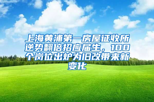 上海黄浦第一房屋征收所逆势翻倍招应届生，100个岗位出炉为旧改带来新变化