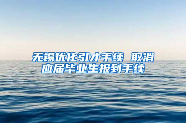 无锡优化引才手续 取消应届毕业生报到手续