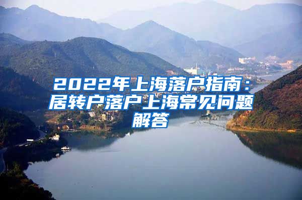 2022年上海落户指南：居转户落户上海常见问题解答