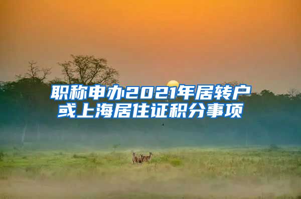 职称申办2021年居转户或上海居住证积分事项