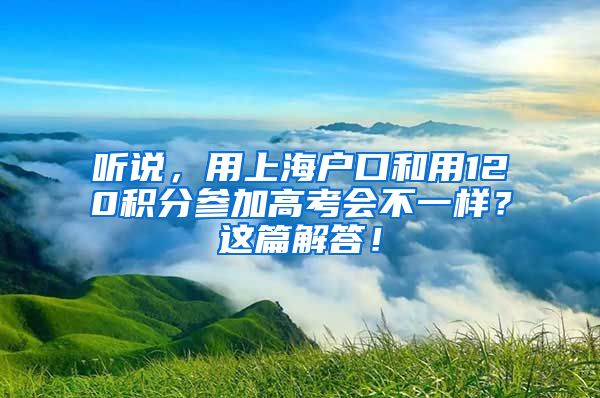 听说，用上海户口和用120积分参加高考会不一样？这篇解答！