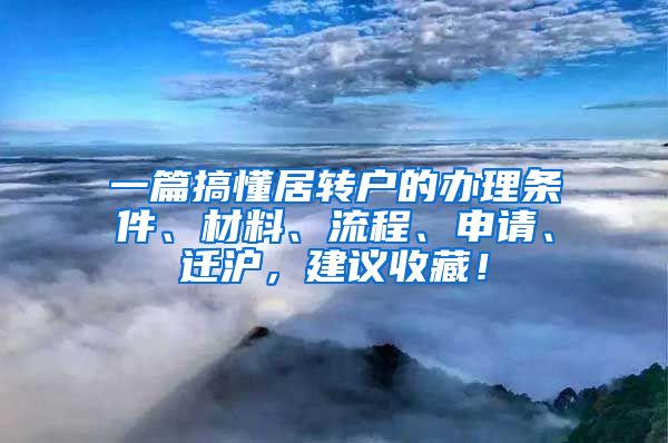 一篇搞懂居转户的办理条件、材料、流程、申请、迁沪，建议收藏！