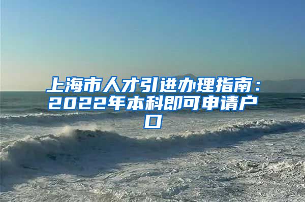 上海市人才引进办理指南：2022年本科即可申请户口