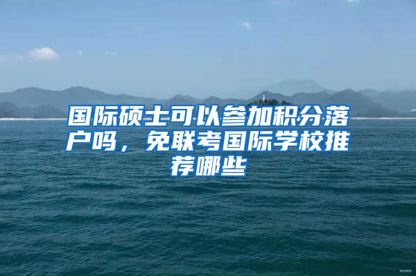 国际硕士可以参加积分落户吗，免联考国际学校推荐哪些