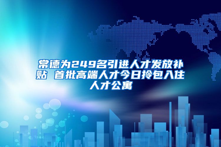 常德为249名引进人才发放补贴 首批高端人才今日拎包入住人才公寓